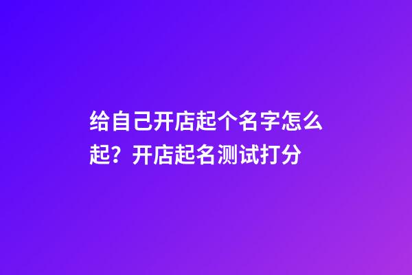 给自己开店起个名字怎么起？开店起名测试打分-第1张-店铺起名-玄机派