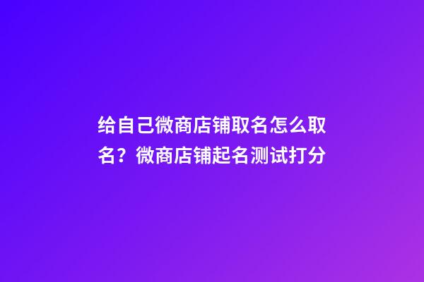 给自己微商店铺取名怎么取名？微商店铺起名测试打分-第1张-店铺起名-玄机派