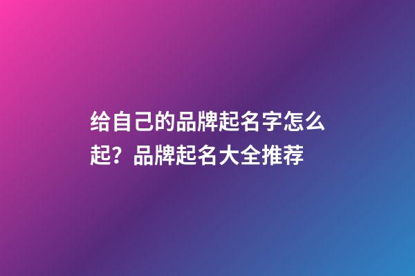 给自己的品牌起名字怎么起？品牌起名大全推荐-第1张-商标起名-玄机派