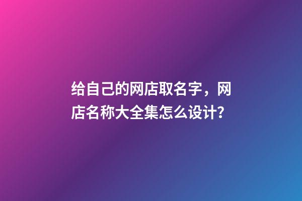 给自己的网店取名字，网店名称大全集怎么设计？-第1张-店铺起名-玄机派