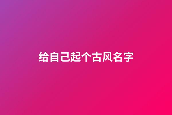 给自己起个古风名字(给自己起古代名字)