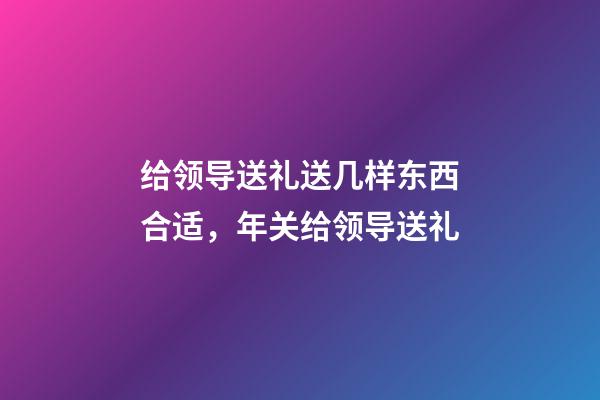 给领导送礼送几样东西合适，年关给领导送礼-第1张-观点-玄机派