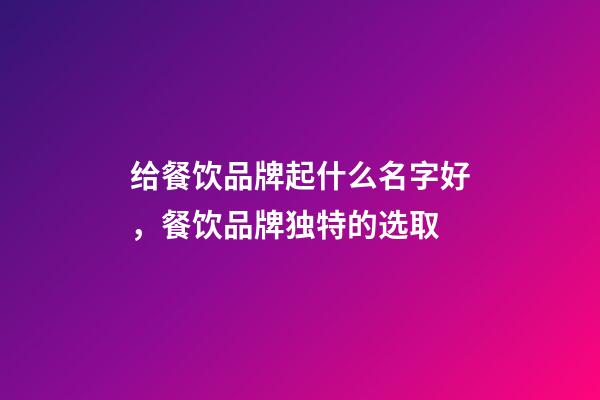 给餐饮品牌起什么名字好，餐饮品牌独特的选取