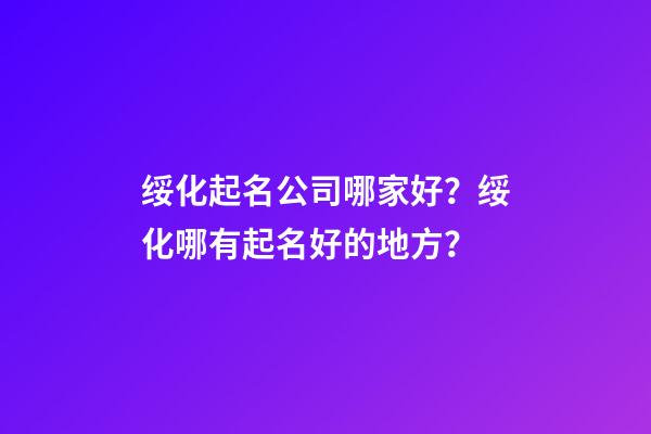 绥化起名公司哪家好？绥化哪有起名好的地方？-第1张-公司起名-玄机派