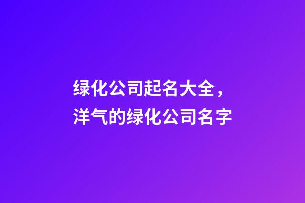 绿化公司起名大全，洋气的绿化公司名字-第1张-公司起名-玄机派