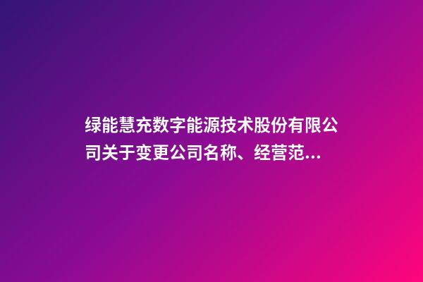 绿能慧充数字能源技术股份有限公司关于变更公司名称、经营范围及修改《公司章程》并完成工商变更登记的公告-第1张-公司起名-玄机派