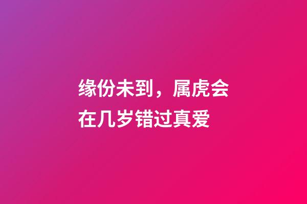 缘份未到，属虎会在几岁错过真爱