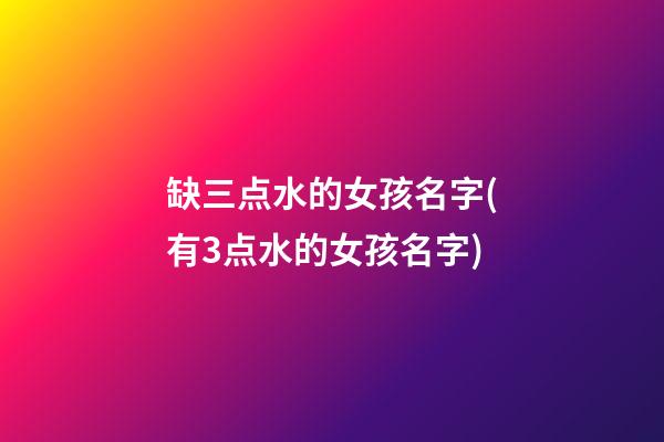 缺三点水的女孩名字(有3点水的女孩名字)