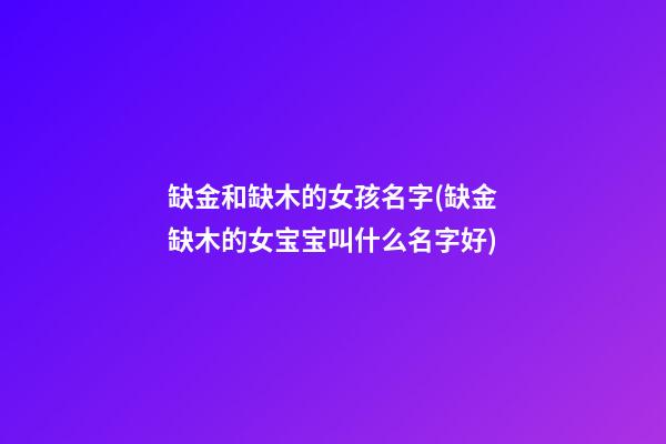 缺金和缺木的女孩名字(缺金缺木的女宝宝叫什么名字好)