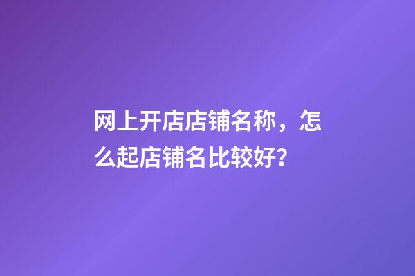 网上开店店铺名称，怎么起店铺名比较好？-第1张-店铺起名-玄机派