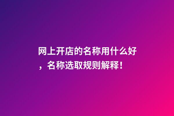 网上开店的名称用什么好，名称选取规则解释！-第1张-店铺起名-玄机派