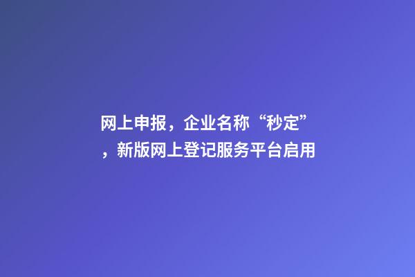 网上申报，企业名称“秒定”，新版网上登记服务平台启用-第1张-公司起名-玄机派