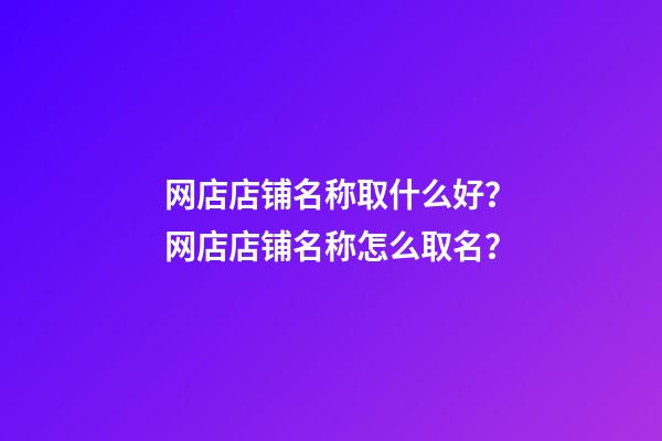 网店店铺名称取什么好？网店店铺名称怎么取名？-第1张-店铺起名-玄机派