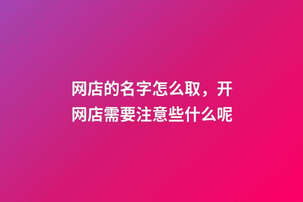 网店的名字怎么取，开网店需要注意些什么呢-第1张-店铺起名-玄机派