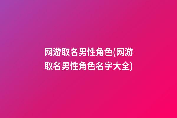 网游取名男性角色(网游取名男性角色名字大全)