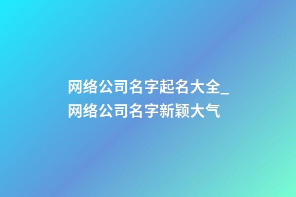 网络公司名字起名大全_网络公司名字新颖大气