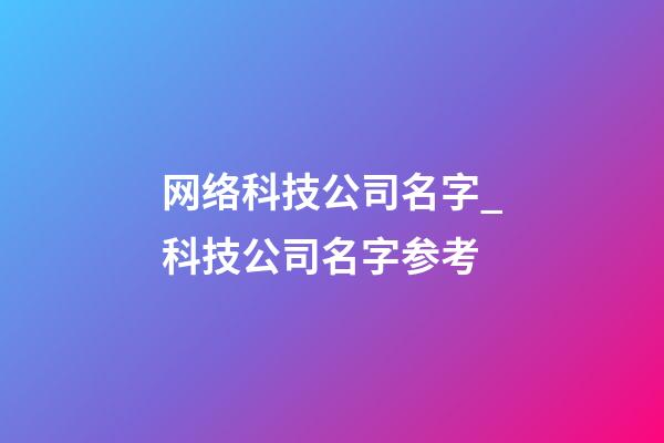 网络科技公司名字_科技公司名字参考-第1张-公司起名-玄机派