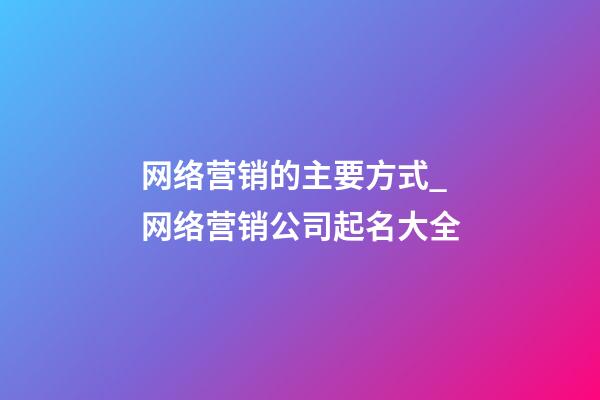 网络营销的主要方式_网络营销公司起名大全-第1张-公司起名-玄机派