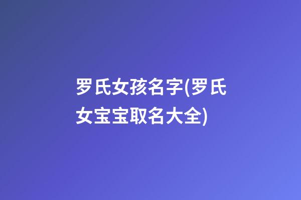 罗氏女孩名字(罗氏女宝宝取名大全)