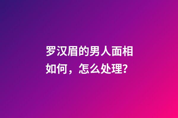 罗汉眉的男人面相如何，怎么处理？