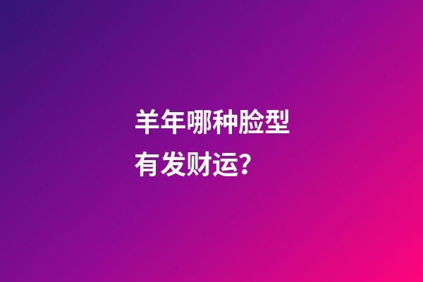 羊年哪种脸型有发财运？