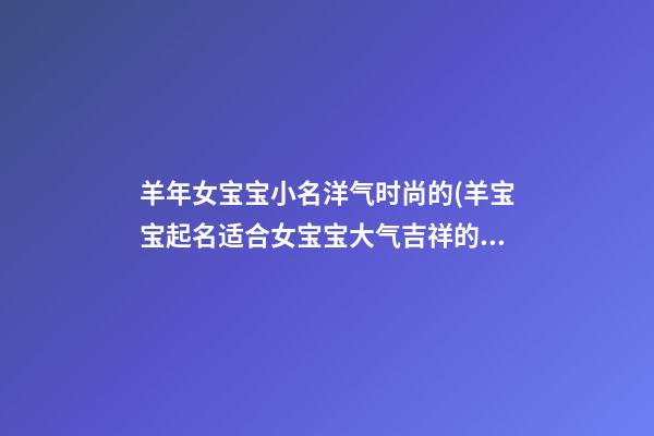 羊年女宝宝小名洋气时尚的(羊宝宝起名适合女宝宝大气吉祥的乳名)