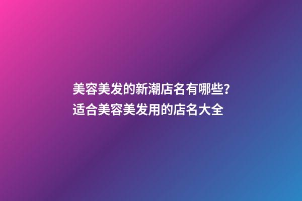 美容美发的新潮店名有哪些？适合美容美发用的店名大全