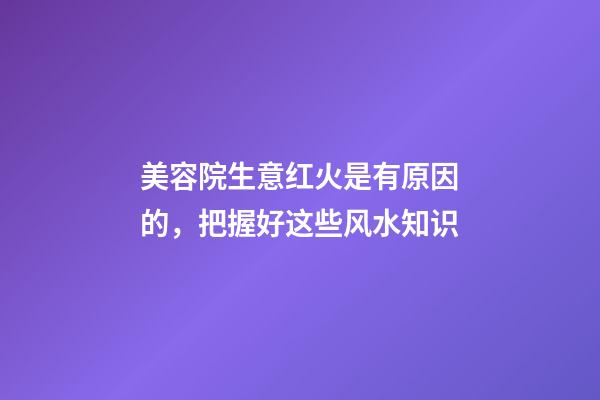 美容院生意红火是有原因的，把握好这些风水知识