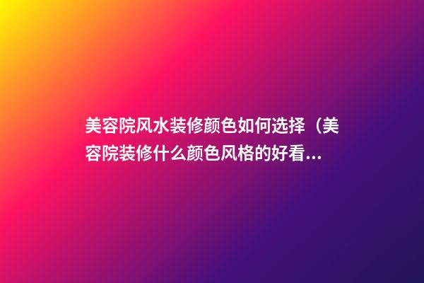 美容院风水装修颜色如何选择（美容院装修什么颜色风格的好看）