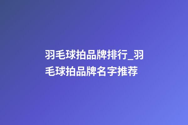 羽毛球拍品牌排行_羽毛球拍品牌名字推荐-第1张-商标起名-玄机派