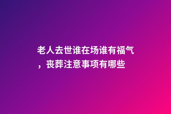 老人去世谁在场谁有福气，丧葬注意事项有哪些