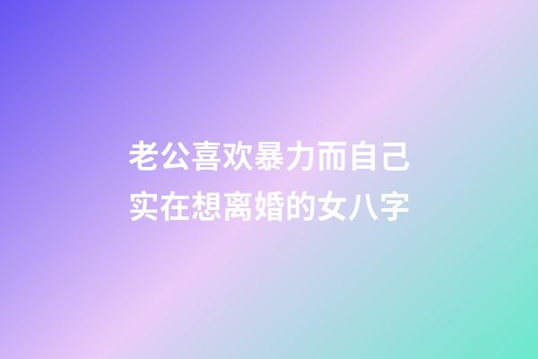 老公喜欢暴力而自己实在想离婚的女八字