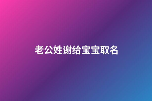 老公姓谢给宝宝取名(给姓谢的宝宝起名字)-第1张-宝宝起名-玄机派