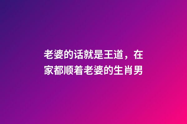 老婆的话就是王道，在家都顺着老婆的生肖男