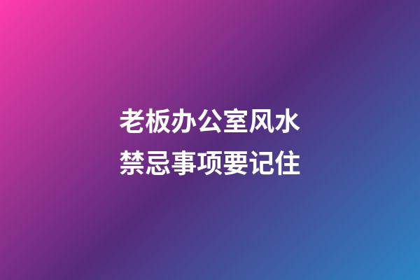 老板办公室风水禁忌事项要记住