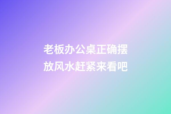 老板办公桌正确摆放风水赶紧来看吧