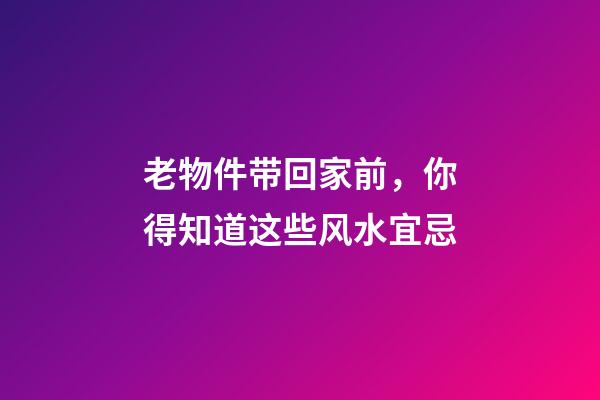 老物件带回家前，你得知道这些风水宜忌