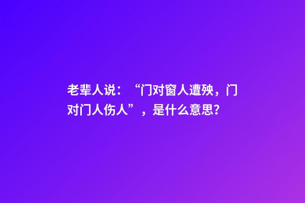 老辈人说：“门对窗人遭殃，门对门人伤人”，是什么意思？