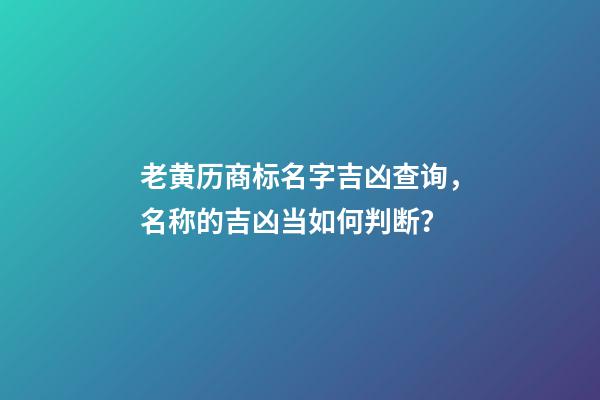 老黄历商标名字吉凶查询，名称的吉凶当如何判断？-第1张-商标起名-玄机派