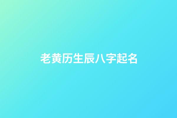 老黄历生辰八字起名(老黄历生辰八字测命运)