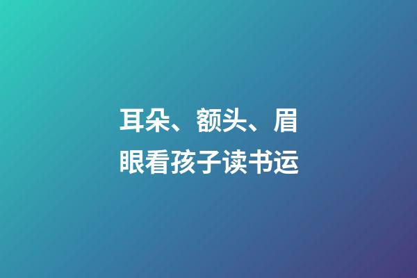 耳朵、额头、眉眼看孩子读书运