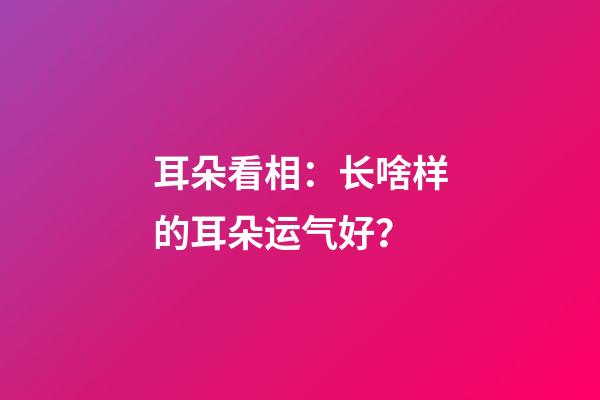 耳朵看相：长啥样的耳朵运气好？