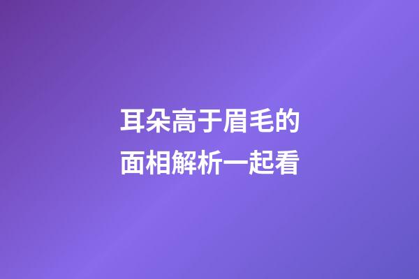 耳朵高于眉毛的面相解析一起看