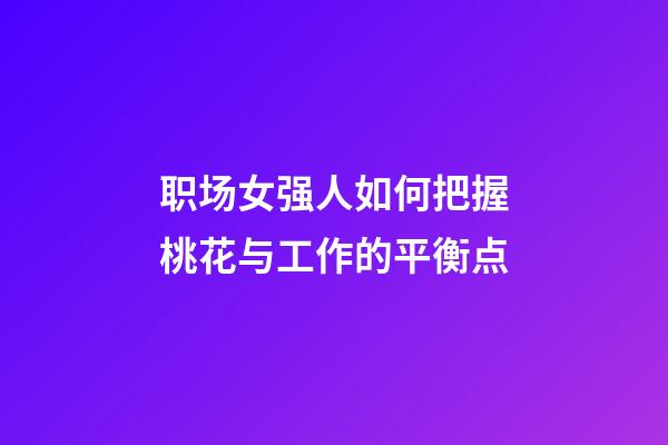 职场女强人如何把握桃花与工作的平衡点?