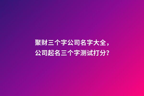 聚财三个字公司名字大全，公司起名三个字测试打分？