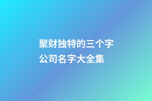 聚财独特的三个字公司名字大全集-第1张-公司起名-玄机派