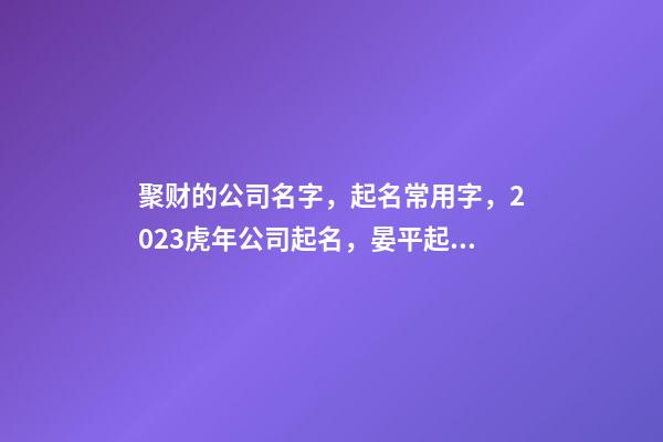 聚财的公司名字，起名常用字，2023虎年公司起名，晏平起名-第1张-公司起名-玄机派