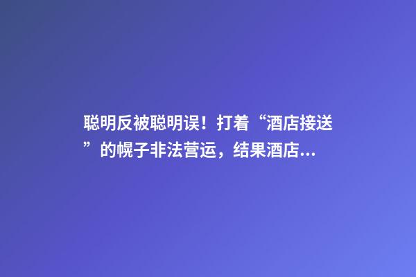 聪明反被聪明误！打着“酒店接送”的幌子非法营运，结果酒店名字出卖了他-第1张-店铺起名-玄机派