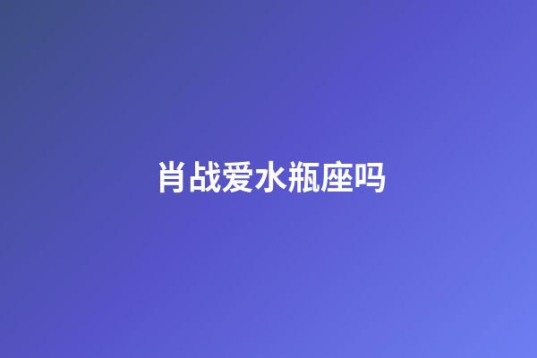 肖战爱水瓶座吗-第1张-星座运势-玄机派