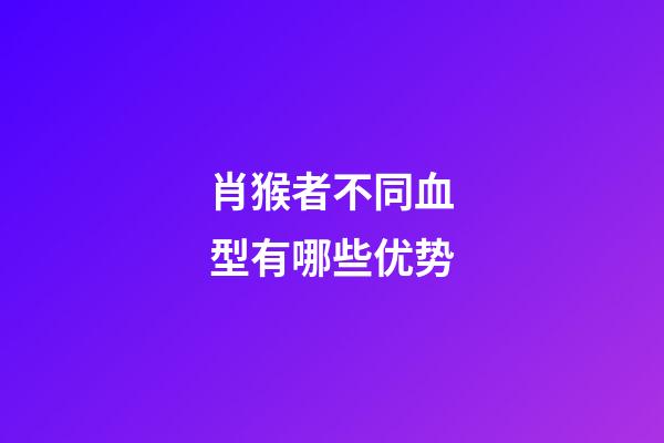 肖猴者不同血型有哪些优势